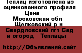 Теплиц изготовлена из оцинкованного профиля . › Цена ­ 12 500 - Московская обл., Щелковский р-н, Свердловский пгт Сад и огород » Теплицы   